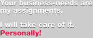 Your business-needs are my assignments. I will take care of  it. PERSONALLY!